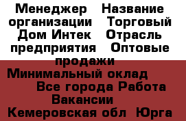 Менеджер › Название организации ­ Торговый Дом Интек › Отрасль предприятия ­ Оптовые продажи › Минимальный оклад ­ 15 000 - Все города Работа » Вакансии   . Кемеровская обл.,Юрга г.